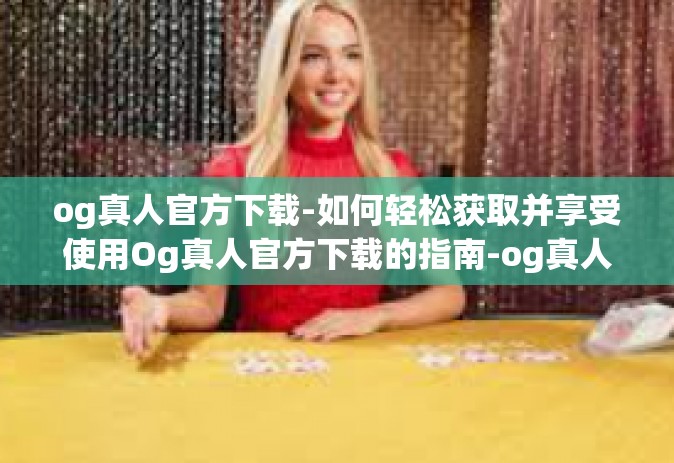 og真人官方下载-如何轻松获取并享受使用Og真人官方下载的指南-og真人官方下载