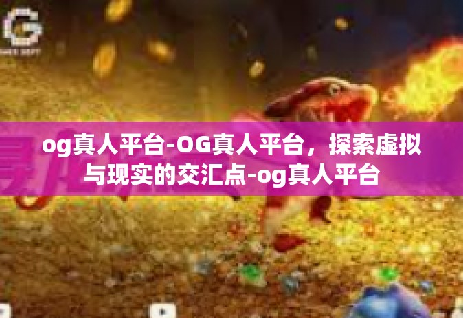 og真人平台-OG真人平台，探索虚拟与现实的交汇点-og真人平台