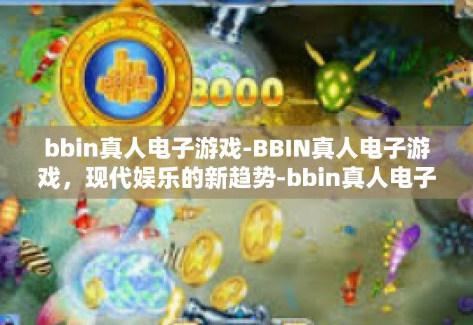 bbin真人电子游戏-BBIN真人电子游戏，现代娱乐的新趋势-bbin真人电子游戏