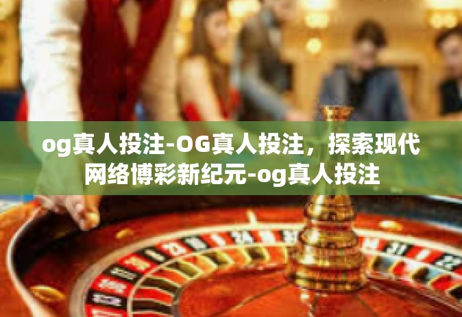 og真人投注-OG真人投注，探索现代网络博彩新纪元-og真人投注
