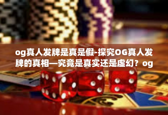 og真人发牌是真是假-探究OG真人发牌的真相—究竟是真实还是虚幻？og真人发牌是真是假