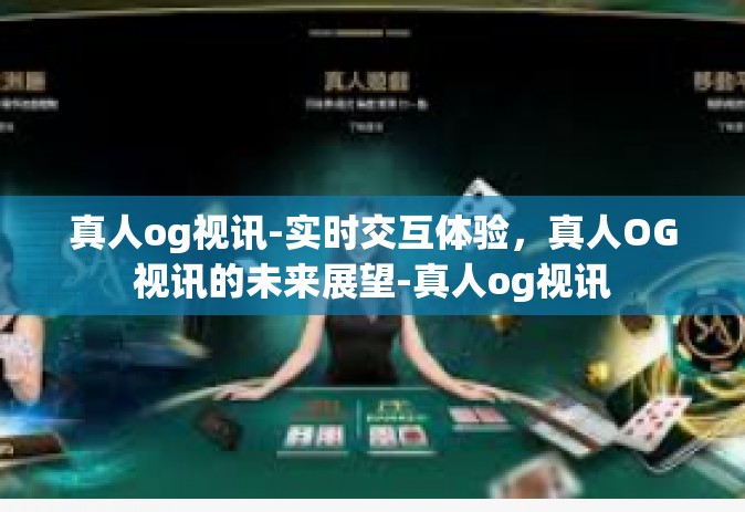 真人og视讯-实时交互体验，真人OG视讯的未来展望-真人og视讯