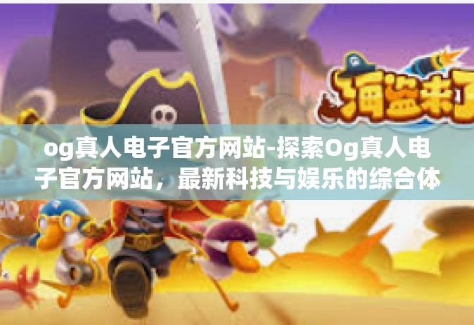 og真人电子官方网站-探索Og真人电子官方网站，最新科技与娱乐的综合体验-og真人电子官方网站