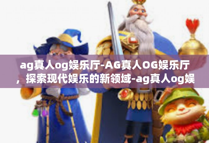 ag真人og娱乐厅-AG真人OG娱乐厅，探索现代娱乐的新领域-ag真人og娱乐厅