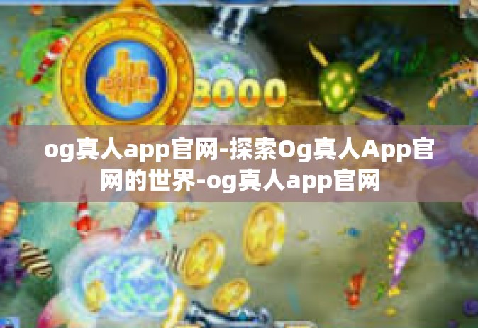 og真人app官网-探索Og真人App官网的世界-og真人app官网