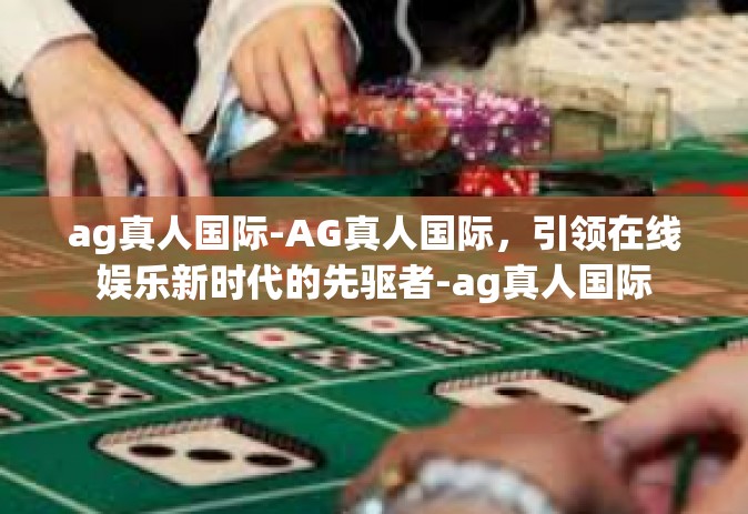 ag真人国际-AG真人国际，引领在线娱乐新时代的先驱者-ag真人国际