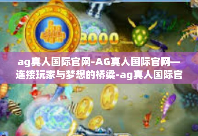 ag真人国际官网-AG真人国际官网—连接玩家与梦想的桥梁-ag真人国际官网
