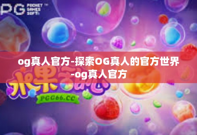 og真人官方-探索OG真人的官方世界-og真人官方
