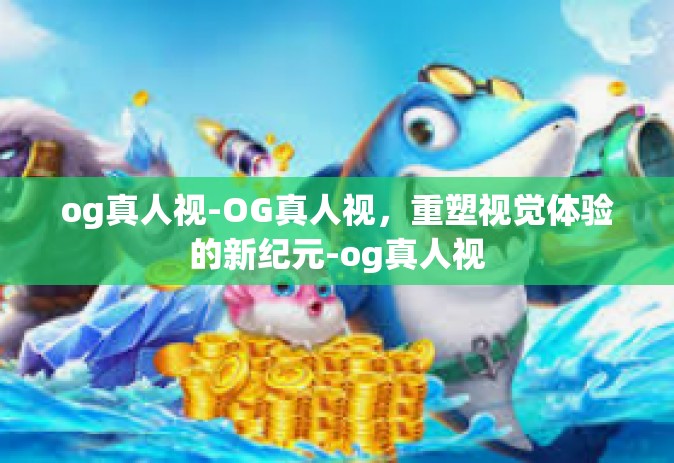 og真人视-OG真人视，重塑视觉体验的新纪元-og真人视