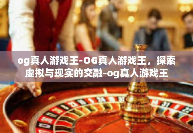 og真人游戏王-OG真人游戏王，探索虚拟与现实的交融-og真人游戏王