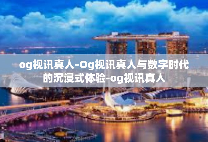 og视讯真人-Og视讯真人与数字时代的沉浸式体验-og视讯真人