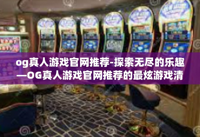 og真人游戏官网推荐-探索无尽的乐趣—OG真人游戏官网推荐的最炫游戏清单-og真人游戏官网推荐