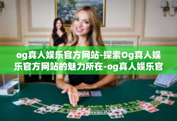 og真人娱乐官方网站-探索Og真人娱乐官方网站的魅力所在-og真人娱乐官方网站
