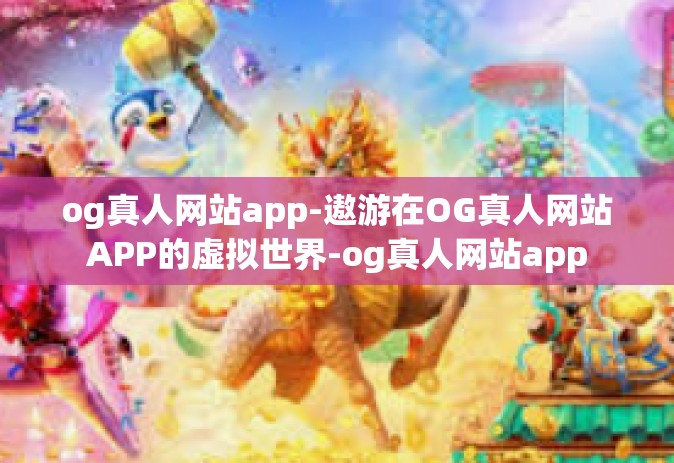 og真人网站app-遨游在OG真人网站APP的虚拟世界-og真人网站app