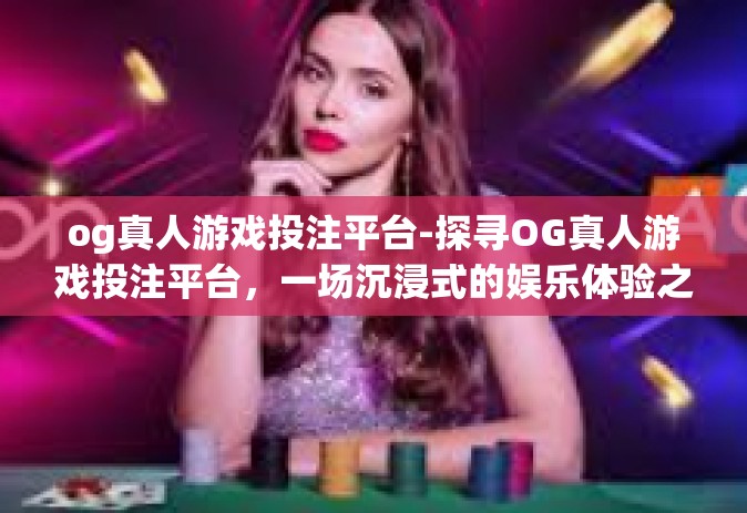 og真人游戏投注平台-探寻OG真人游戏投注平台，一场沉浸式的娱乐体验之旅-og真人游戏投注平台
