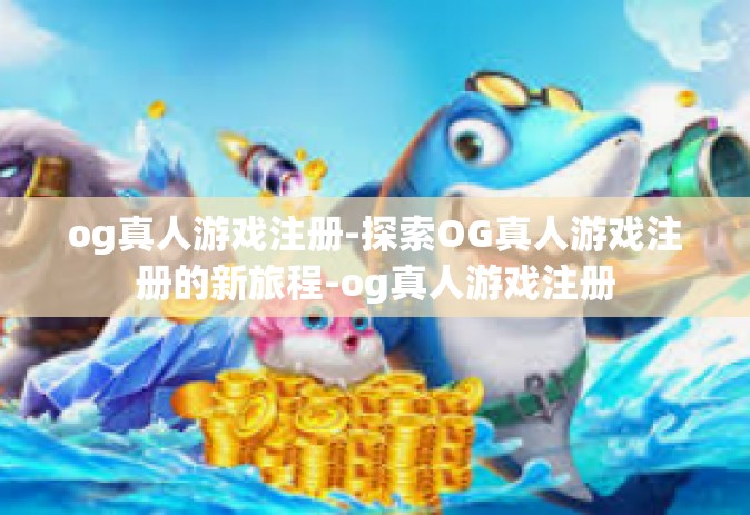 og真人游戏注册-探索OG真人游戏注册的新旅程-og真人游戏注册