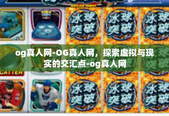 og真人网-OG真人网，探索虚拟与现实的交汇点-og真人网
