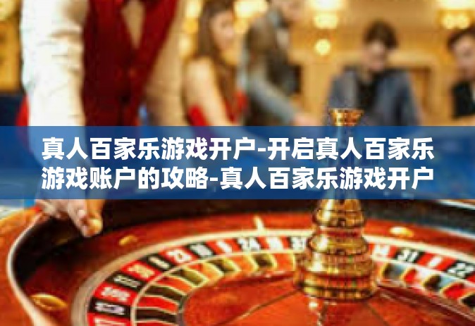 真人百家乐游戏开户-开启真人百家乐游戏账户的攻略-真人百家乐游戏开户
