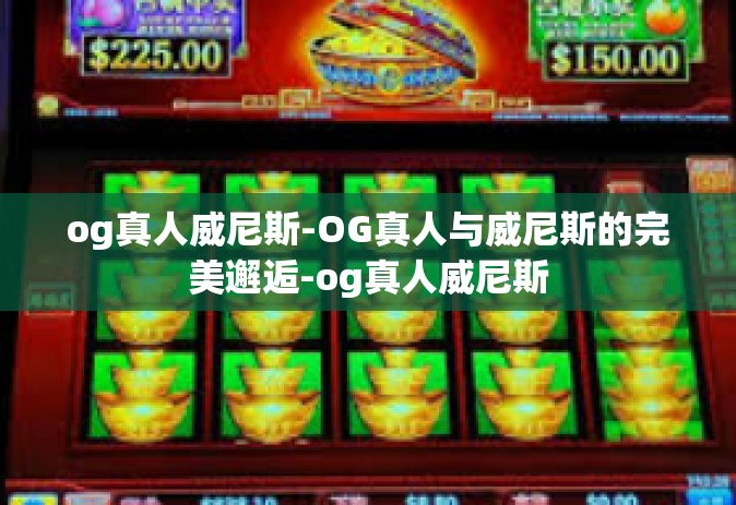 og真人威尼斯-OG真人与威尼斯的完美邂逅-og真人威尼斯