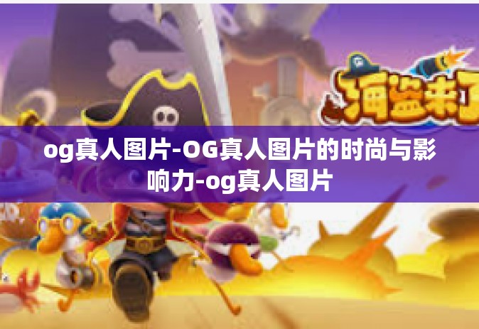 og真人图片-OG真人图片的时尚与影响力-og真人图片
