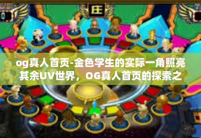 og真人首页-金色学生的实际一角照亮其余UV世界，OG真人首页的探索之旅-og真人首页