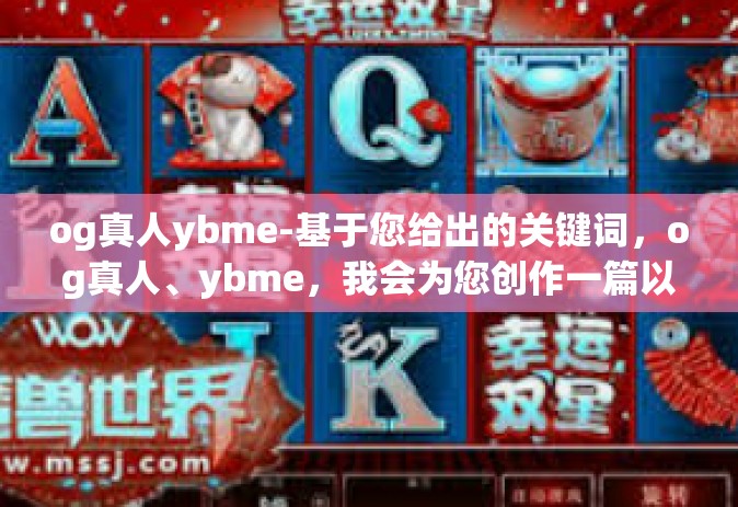 og真人ybme-基于您给出的关键词，og真人、ybme，我会为您创作一篇以这些关键词为核心的虚构文章标题和内容。请注意，这些关键词可能缺乏明确的上下文含义，因此以下内容将基于我的理解和创意进行创作。og真人ybme