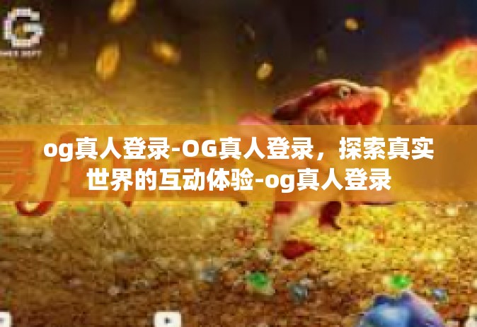 og真人登录-OG真人登录，探索真实世界的互动体验-og真人登录