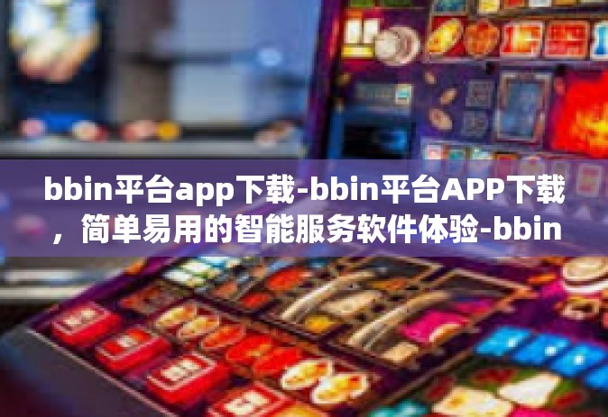 bbin平台app下载-bbin平台APP下载，简单易用的智能服务软件体验-bbin平台app下载