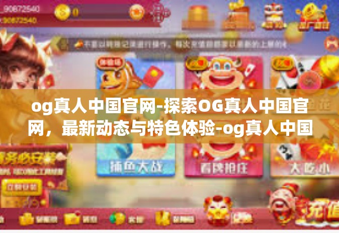 og真人中国官网-探索OG真人中国官网，最新动态与特色体验-og真人中国官网