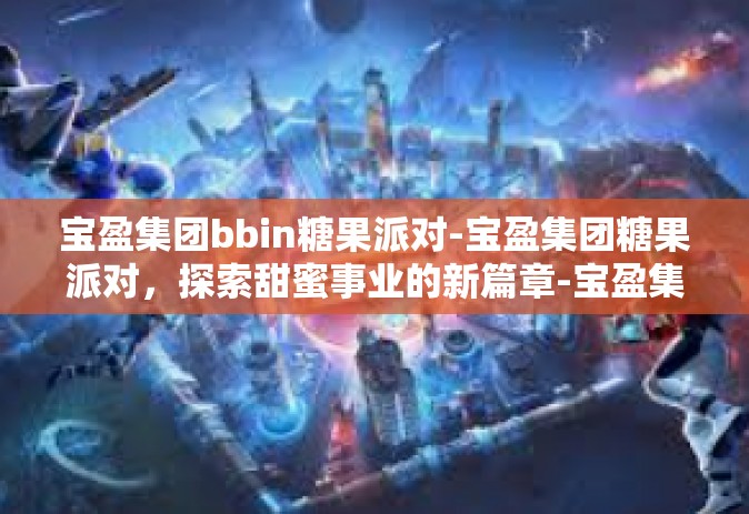 宝盈集团bbin糖果派对-宝盈集团糖果派对，探索甜蜜事业的新篇章-宝盈集团bbin糖果派对
