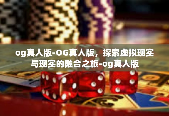 og真人版-OG真人版，探索虚拟现实与现实的融合之旅-og真人版