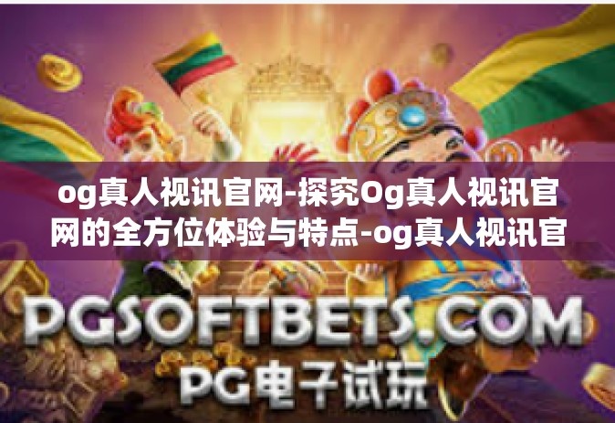 og真人视讯官网-探究Og真人视讯官网的全方位体验与特点-og真人视讯官网