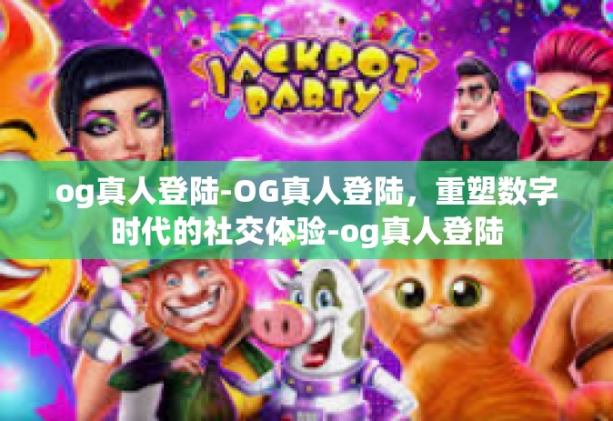 og真人登陆-OG真人登陆，重塑数字时代的社交体验-og真人登陆