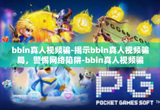 bbin真人视频骗-揭示bbin真人视频骗局，警惕网络陷阱-bbin真人视频骗