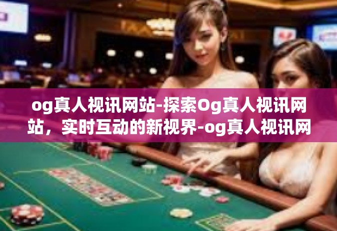 og真人视讯网站-探索Og真人视讯网站，实时互动的新视界-og真人视讯网站
