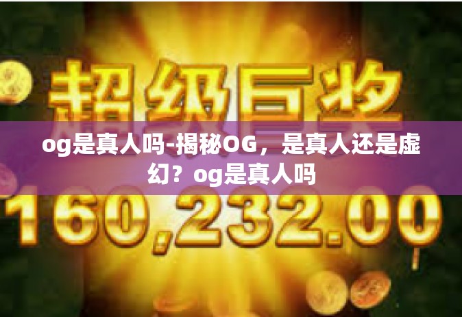 og是真人吗-揭秘OG，是真人还是虚幻？og是真人吗