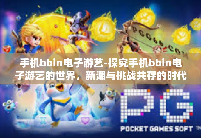 手机bbin电子游艺-探究手机bbin电子游艺的世界，新潮与挑战共存的时代-手机bbin电子游艺