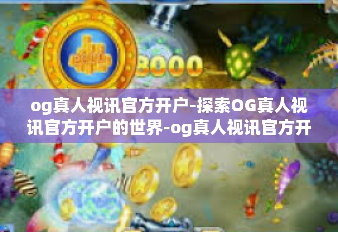 og真人视讯官方开户-探索OG真人视讯官方开户的世界-og真人视讯官方开户