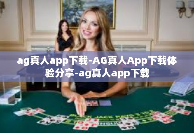 ag真人app下载-AG真人App下载体验分享-ag真人app下载