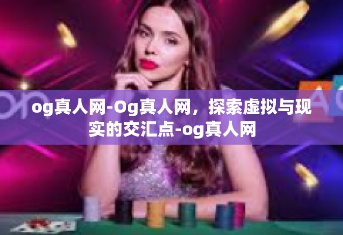 og真人网-Og真人网，探索虚拟与现实的交汇点-og真人网