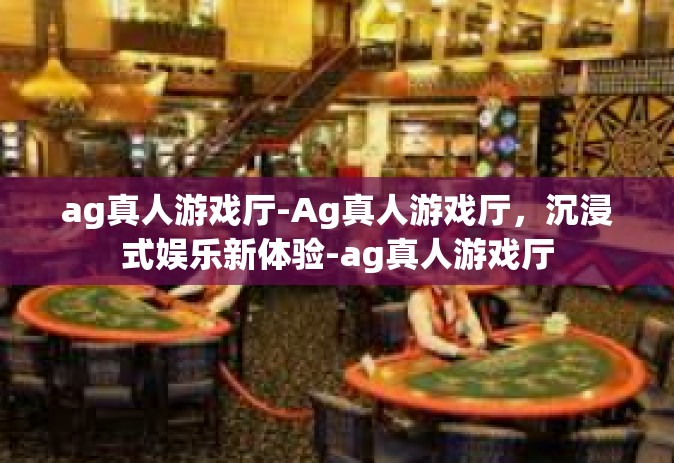 ag真人游戏厅-Ag真人游戏厅，沉浸式娱乐新体验-ag真人游戏厅