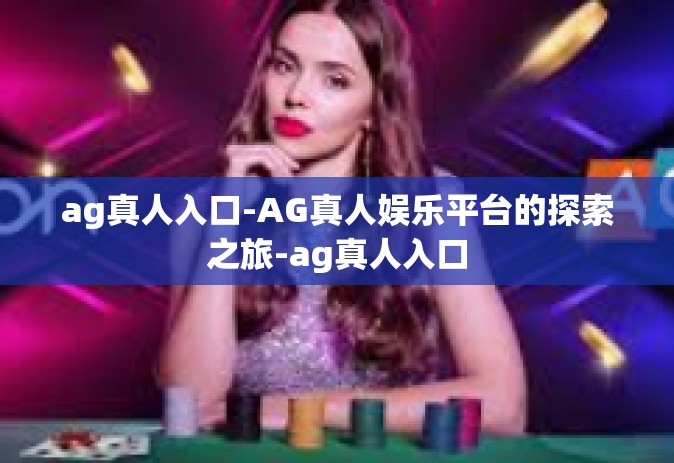 ag真人入口-AG真人娱乐平台的探索之旅-ag真人入口