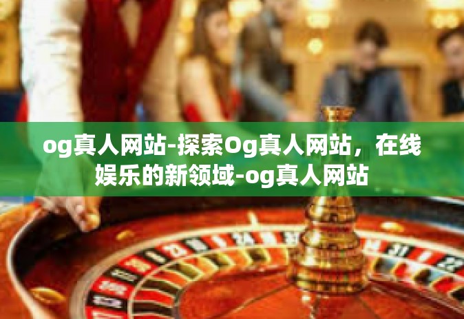 og真人网站-探索Og真人网站，在线娱乐的新领域-og真人网站