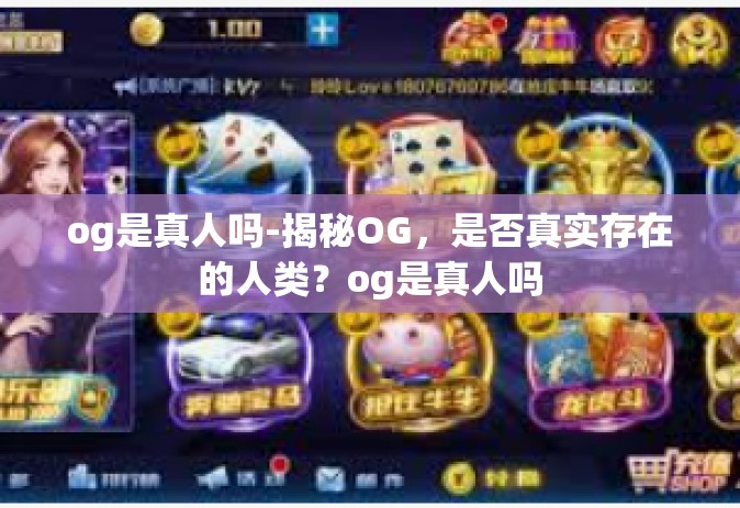 og是真人吗-揭秘OG，是否真实存在的人类？og是真人吗