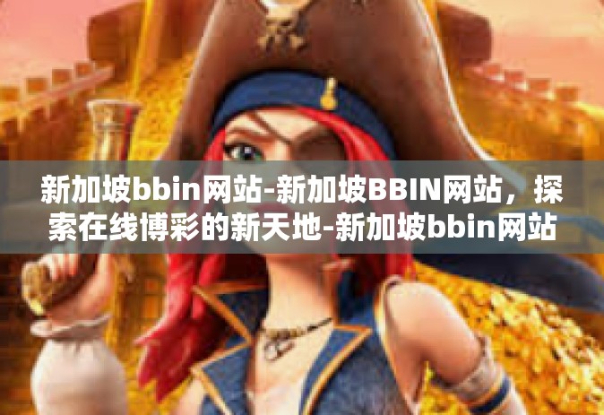 新加坡bbin网站-新加坡BBIN网站，探索在线博彩的新天地-新加坡bbin网站