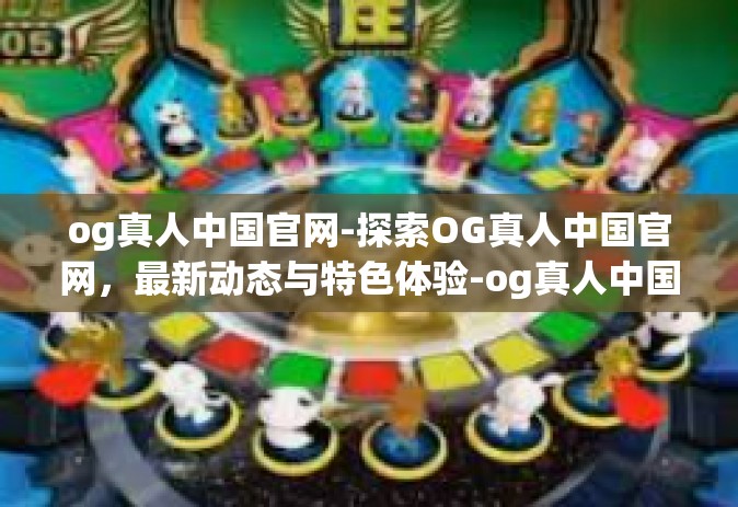 og真人中国官网-探索OG真人中国官网，最新动态与特色体验-og真人中国官网