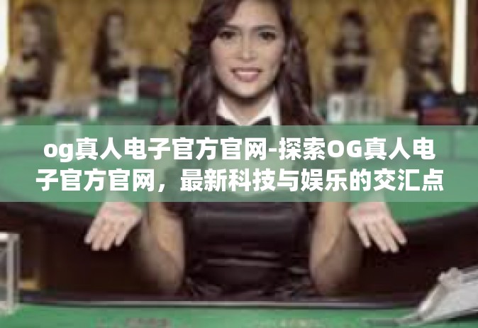 og真人电子官方官网-探索OG真人电子官方官网，最新科技与娱乐的交汇点-og真人电子官方官网