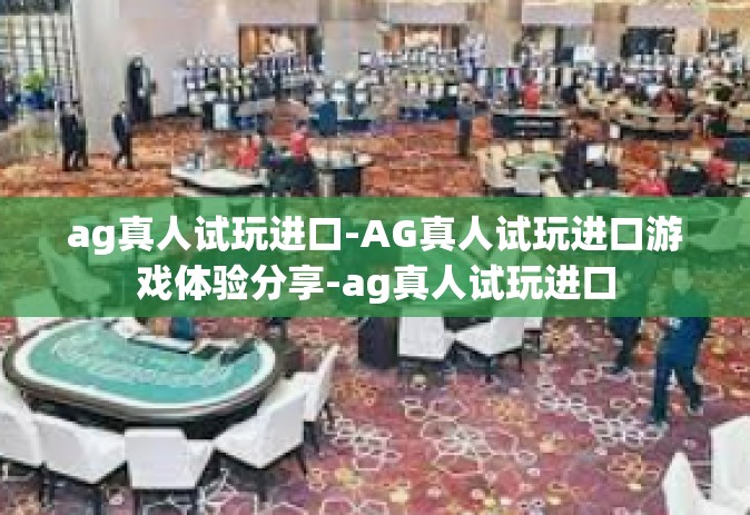 ag真人试玩进口-AG真人试玩进口游戏体验分享-ag真人试玩进口