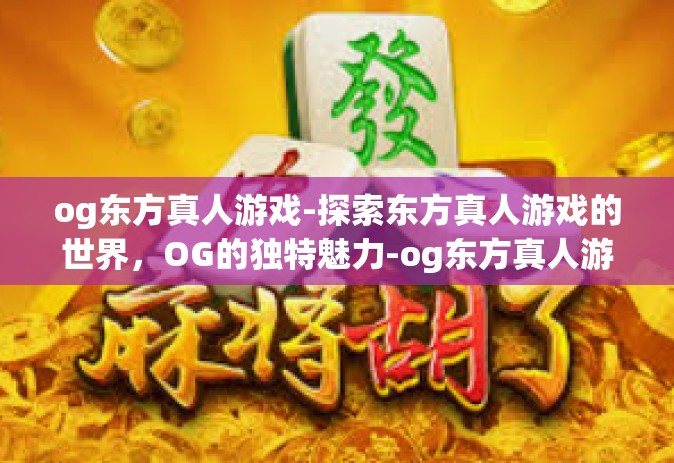 og东方真人游戏-探索东方真人游戏的世界，OG的独特魅力-og东方真人游戏