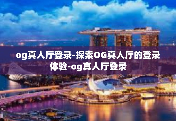 og真人厅登录-探索OG真人厅的登录体验-og真人厅登录